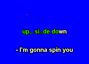 up.. si .de down

- Pm gonna spin you