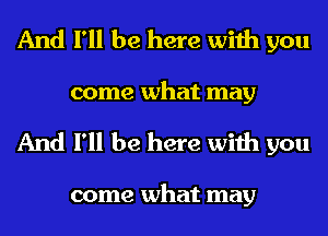 And I'll be here with you
come what may

And I'll be here with you

come what may