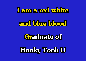 I am a red white

and blue blood

Graduate of

Honky Tonk U