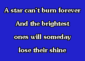 A star can't bum forever
And the brightest
ones will someday

lose their shine