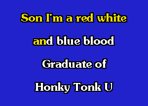 Son I'm a red white

and blue blood

Graduate of

Honky Tonk U