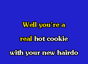 Well you're a

real hot cookie

with your new hairdo