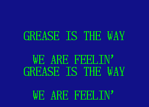 GREASE IS THE WAY

WE ARE FEELIN
GREASE IS THE WAY

WE ARE FEELIN l
