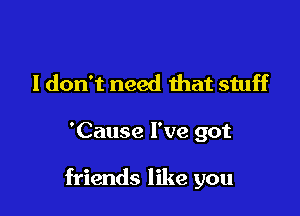 I don't need that stuff

'Cause I've got

friends like you