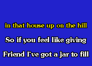 in that house up on the hill
So if you feel like giving

Friend I've got a jar to fill