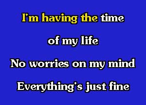 I'm having the time
of my life
No worries on my mind

Everything5 just fine