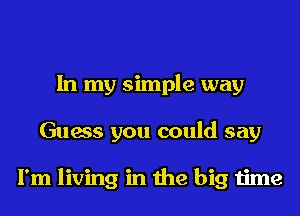 In my simple way
Guess you could say

I'm living in the big time