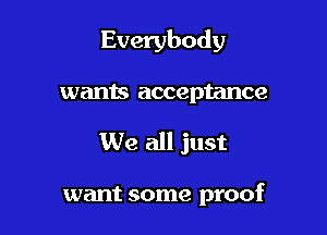 Everybody

wants acceptance
We all just

want some proof