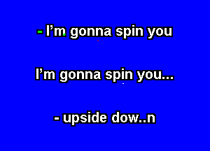 - Pm gonna spin you

Pm gonna spin you...

- upside dow..n