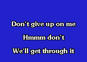 Don't give up on me

Hmmm don't

We'll get through it