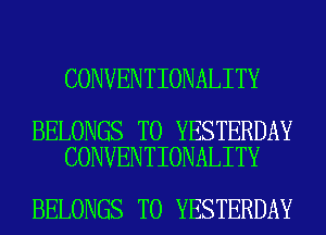 CONVENTIONALITY

BELONGS T0 YESTERDAY
CONVENTIONALITY

BELONGS T0 YESTERDAY