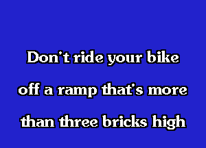 Don't ride your bike

off a ramp that's more

than three bricks high