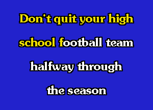 Don't quit your high
school football team

halfway through

the season
