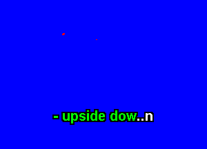 - upside dow..n