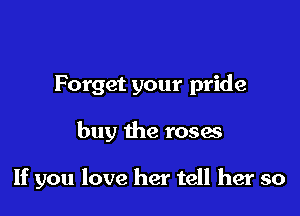 Forget your pride

buy the roses

If you love her tell her so