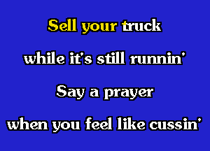 Sell your truck
while it's still runnin'
Say a prayer

when you feel like cussin'