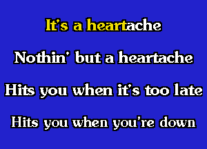 It's a heartache
Nothin' but a heartache

Hits you when it's too late

Hits you when you're down