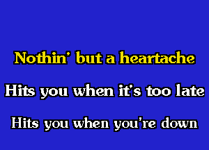 Nothin' but a heartache

Hits you when it's too late

Hits you when you're down