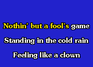 Nothin' but a fool's game
Standing in the cold rain

Feeling like a clown