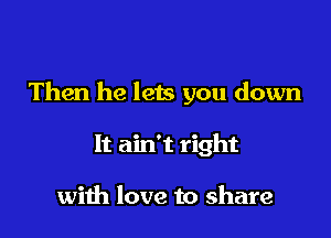 Then he leis you down

It ain't right

with love to share