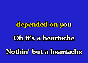 depended on you
Oh it's a heartache

Nothin' but a heartache