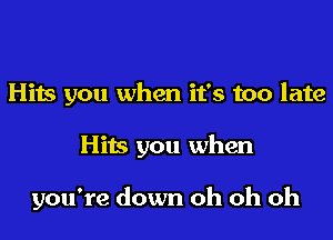 Hits you when it's too late
Hits you when

you're down oh oh oh