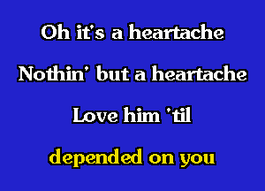 Oh it's a heartache
Nothin' but a heartache
Love him 'til

depended on you