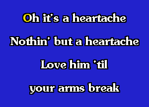 Oh it's a heartache
Nothin' but a heartache
Love him 'til

your arms break