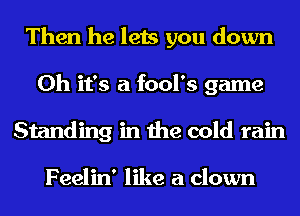 Then he lets you down
Oh it's a fool's game
Standing in the cold rain

Feelin' like a clown