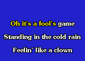 Oh it's a fool's game
Standing in the cold rain

Feelin' like a clown