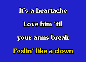It's a heartache

Love him 'til

your arms break

Feelin' like a clown