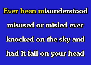 Ever been misunderstood
misused or misled ever

knocked on the sky and

had it fall on your head