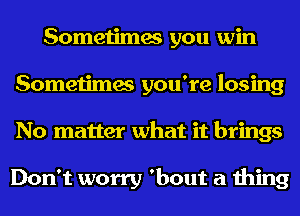 Sometimes you win
Sometimes you're losing
No matter what it brings

Don't worry 'bout a thing