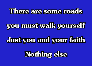 There are some roads
you must walk yourself

Just you and your faith

Nothing else