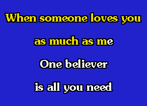 When someone loves you

as much as me
One believer

is all you need