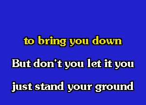 to bring you down
But don't you let it you

just stand your ground