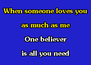 When someone loves you

as much as me
One believer

is all you need