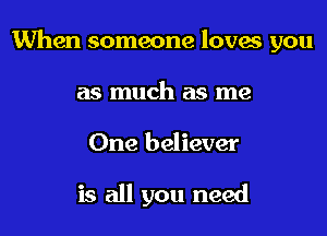 When someone loves you

as much as me
One believer

is all you need