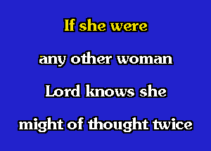 If she were
any other woman
Lord knows she

might of thought twice