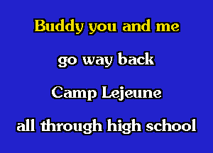 Buddy you and me
go way back
Camp Lejeune
all through high school