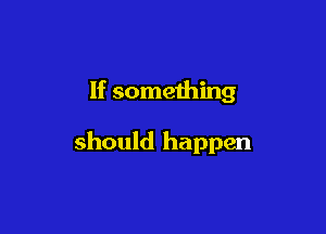If something

should happen