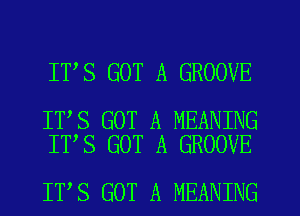 ITAS GOT A GROOVE

ITAS GOT A MEANING
IT'S GOT A GROOVE

ITAS GOT A MEANING