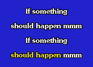 If something
should happen m
If something

should happen mmm