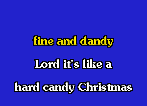 fine and dandy

Lord it's like a

hard candy Christmas