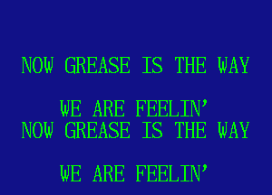 NOW GREASE IS THE WAY

WE ARE FEELIN
NOW GREASE IS THE WAY

WE ARE FEELIN