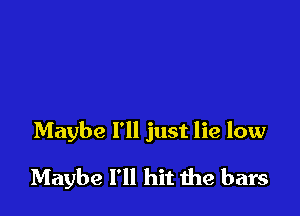 Maybe I'll just lie low

Maybe I'll hit the bars