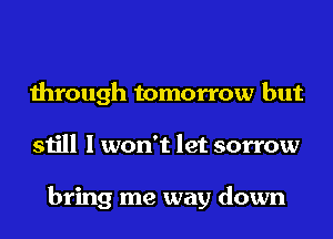through tomorrow but
still I won't let sorrow

bring me way down