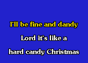 I'll be fine and dandy
Lord it's like a

hard candy Christmas