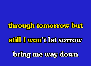 through tomorrow but
still I won't let sorrow

bring me way down