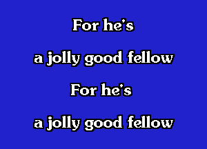 For he's
a jolly good fellow

For he's

a jolly good fellow